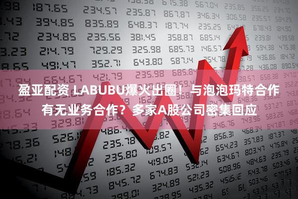 盈亚配资 LABUBU爆火出圈！与泡泡玛特合作有无业务合作？多家A股公司密集回应