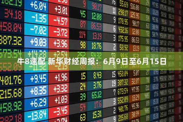 牛8速配 新华财经周报：6月9日至6月15日