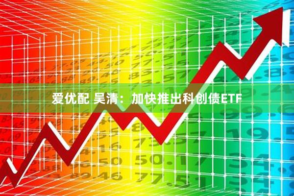 爱优配 吴清：加快推出科创债ETF