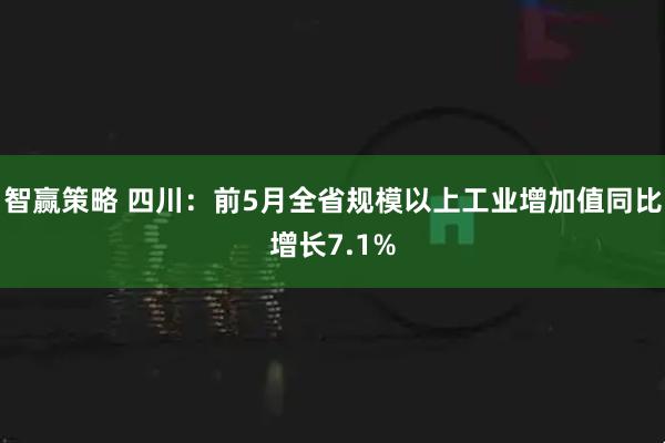 智赢策略 四川：前5月全省规模以上工业增加值同比增长7.1%