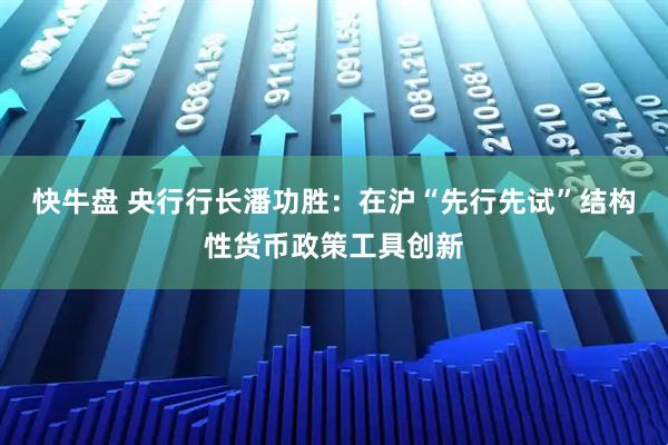 快牛盘 央行行长潘功胜：在沪“先行先试”结构性货币政策工具创新