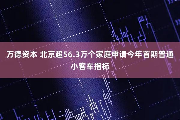 万德资本 北京超56.3万个家庭申请今年首期普通小客车指标