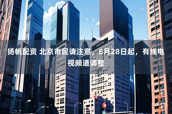 扬帆配资 北京市民请注意，6月28日起，有线电视频道调整