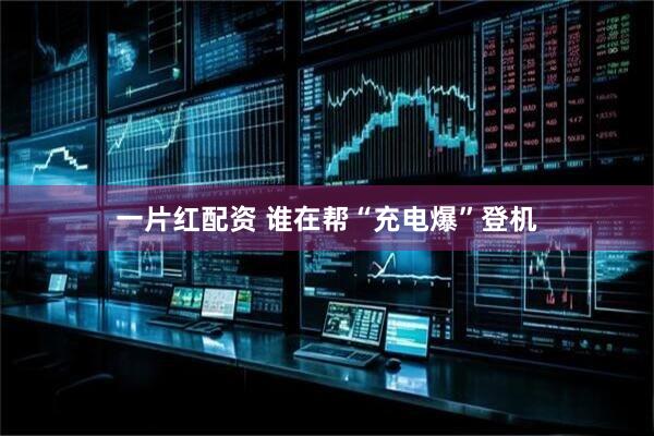 一片红配资 谁在帮“充电爆”登机
