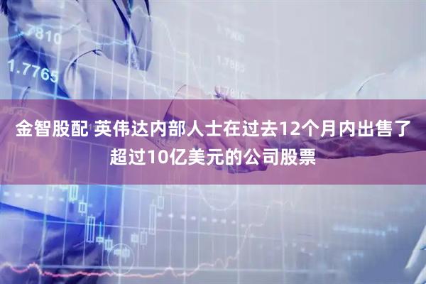 金智股配 英伟达内部人士在过去12个月内出售了超过10亿美元的公司股票