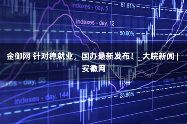 金御网 针对稳就业，国办最新发布！_大皖新闻 | 安徽网