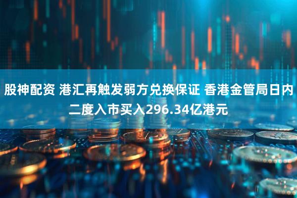 股神配资 港汇再触发弱方兑换保证 香港金管局日内二度入市买入296.34亿港元