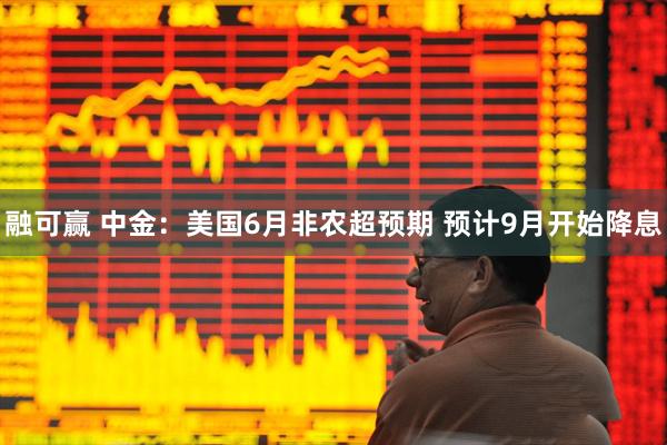 融可赢 中金：美国6月非农超预期 预计9月开始降息