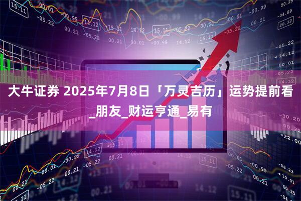 大牛证券 2025年7月8日「万灵吉历」运势提前看_朋友_财运亨通_易有