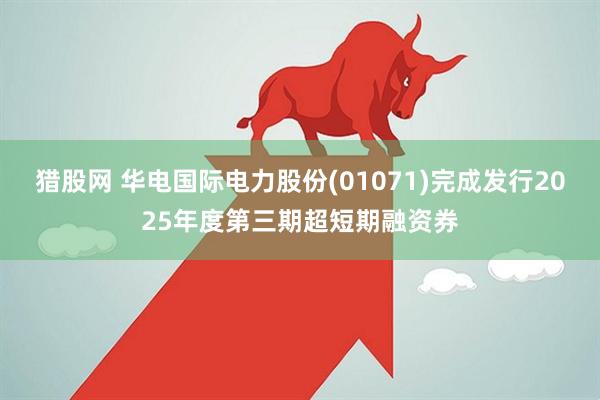 猎股网 华电国际电力股份(01071)完成发行2025年度第三期超短期融资券