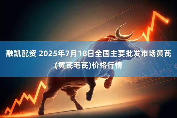 融凯配资 2025年7月18日全国主要批发市场黄芪(黄芪毛芪)价格行情