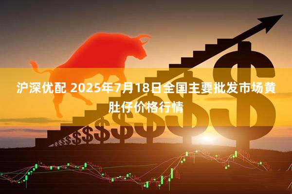 沪深优配 2025年7月18日全国主要批发市场黄肚仔价格行情