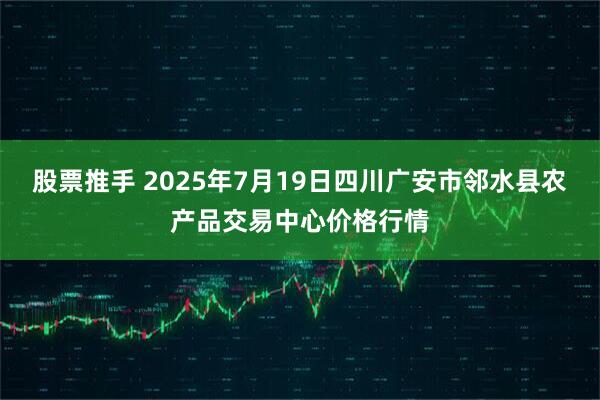 股票推手 2025年7月19日四川广安市邻水县农产品交易中心价格行情