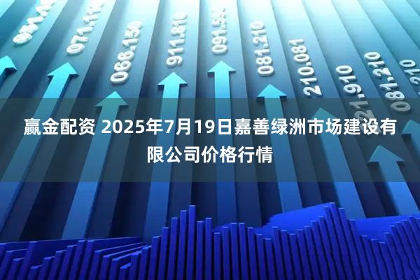 赢金配资 2025年7月19日嘉善绿洲市场建设有限公司价格行情