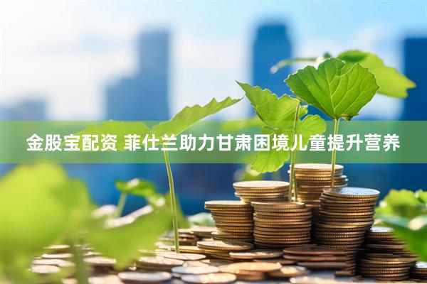 金股宝配资 菲仕兰助力甘肃困境儿童提升营养