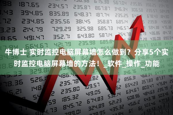 牛博士 实时监控电脑屏幕墙怎么做到？分享5个实时监控电脑屏幕墙的方法！_软件_操作_功能