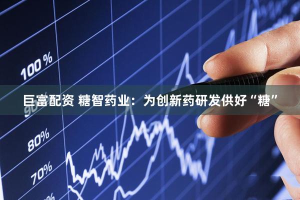 巨富配资 糖智药业：为创新药研发供好“糖”