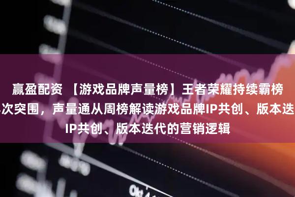 赢盈配资 【游戏品牌声量榜】王者荣耀持续霸榜,第五人格再次突围,声量通从周榜解读游戏品牌IP共创、版本迭代的营销逻辑