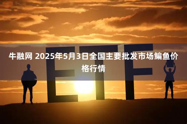 牛融网 2025年5月3日全国主要批发市场鳊鱼价格行情