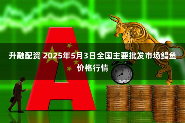 升融配资 2025年5月3日全国主要批发市场鲳鱼价格行情
