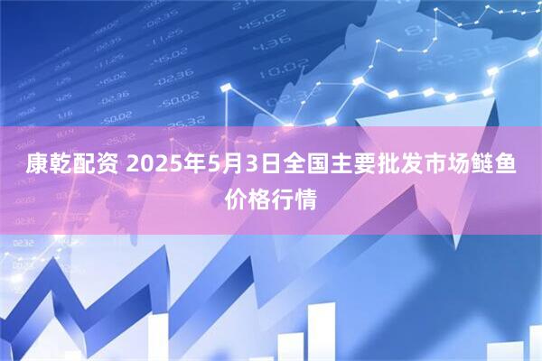 康乾配资 2025年5月3日全国主要批发市场鲢鱼价格行情