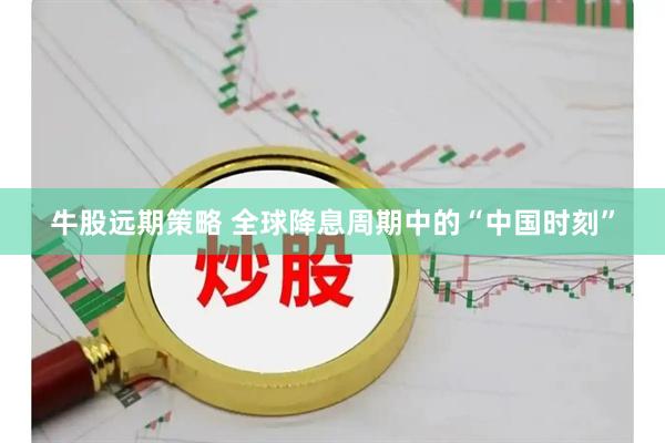 牛股远期策略 全球降息周期中的“中国时刻”