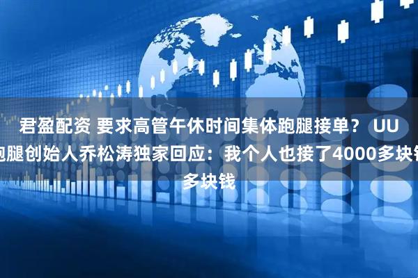 君盈配资 要求高管午休时间集体跑腿接单？ UU跑腿创始人乔松涛独家回应：我个人也接了4000多块钱