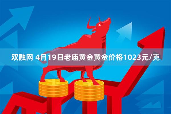 双融网 4月19日老庙黄金黄金价格1023元/克
