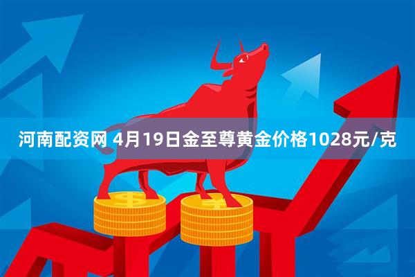 河南配资网 4月19日金至尊黄金价格1028元/克