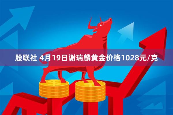 股联社 4月19日谢瑞麟黄金价格1028元/克