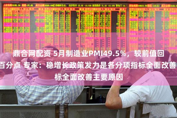 鼎合网配资 5月制造业PMI49.5%，较前值回升0.5个百分点 专家：稳增长政策发力是各分项指标全面改善主要原因