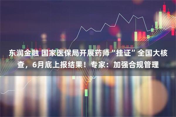 东润金融 国家医保局开展药师“挂证”全国大核查，6月底上报结果！专家：加强合规管理
