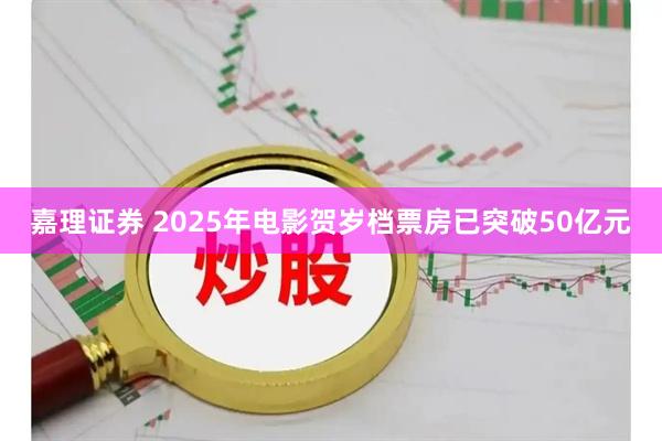 嘉理证券 2025年电影贺岁档票房已突破50亿元