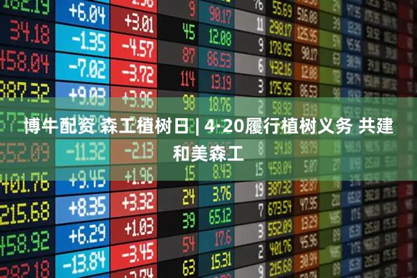 博牛配资 森工植树日 | 4·20履行植树义务 共建和美森工